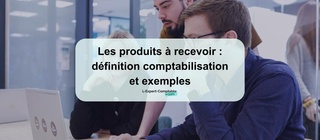 Les produits à recevoir définition comptabilisation et exemples