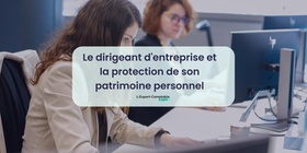 Le dirigeant d'entreprise et la protection de son patrimoine personnel